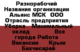 Разнорабочий › Название организации ­ Альянс-МСК, ООО › Отрасль предприятия ­ Уборка › Минимальный оклад ­ 22 000 - Все города Работа » Вакансии   . Крым,Бахчисарай